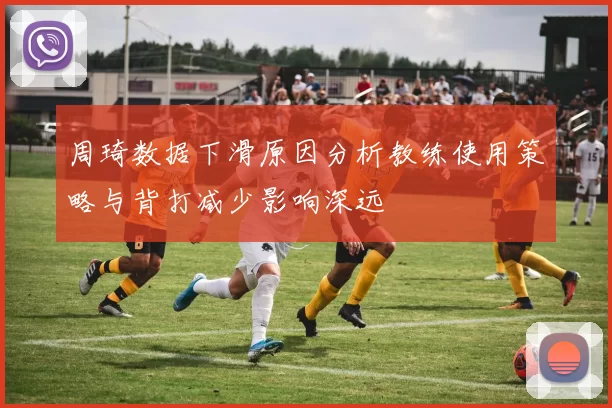 周琦数据下滑原因分析教练使用策略与背打减少影响深远