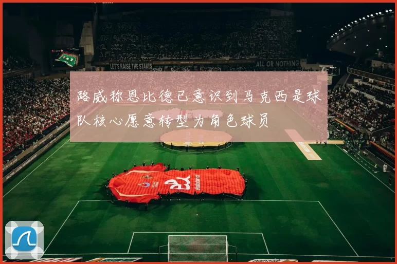 路威称恩比德已意识到马克西是球队核心愿意转型为角色球员