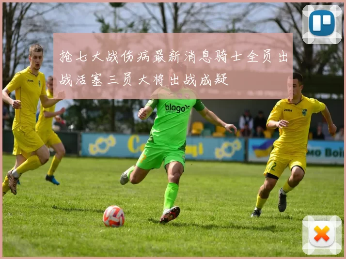 抢七大战伤病最新消息骑士全员出战活塞三员大将出战成疑