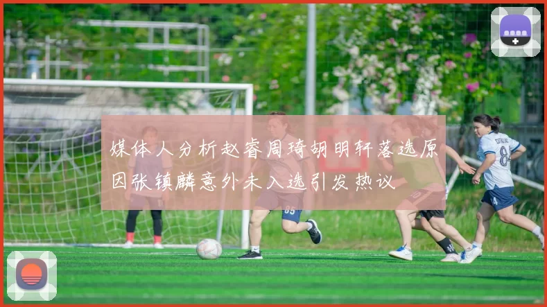 媒体人分析赵睿周琦胡明轩落选原因张镇麟意外未入选引发热议