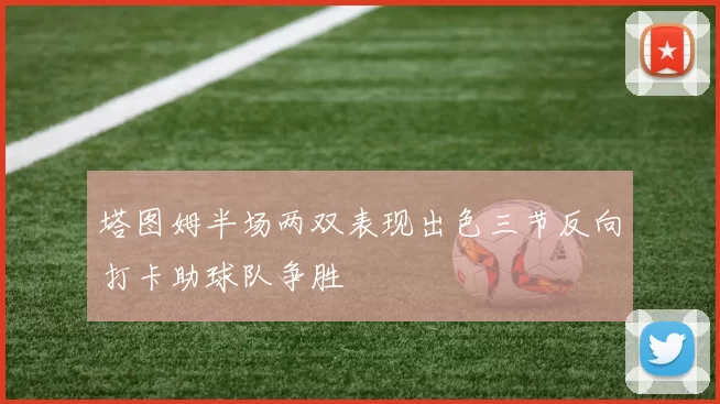 塔图姆半场两双表现出色三节反向打卡助球队争胜