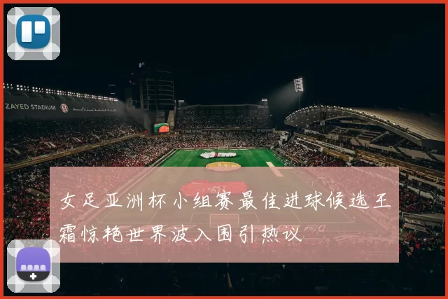 女足亚洲杯小组赛最佳进球候选王霜惊艳世界波入围引热议