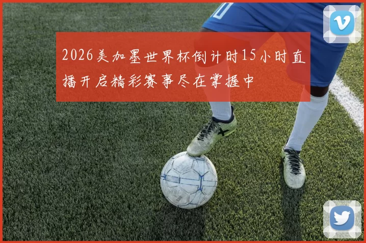 2026美加墨世界杯倒计时15小时直播开启精彩赛事尽在掌握中