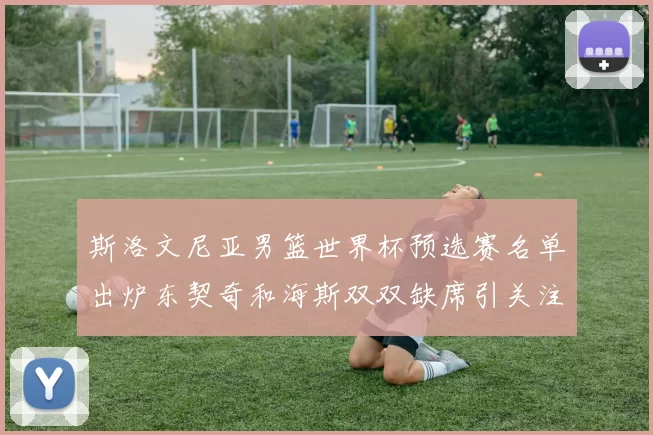 斯洛文尼亚男篮世界杯预选赛名单出炉东契奇和海斯双双缺席引关注