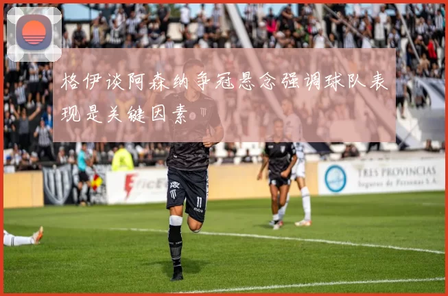 格伊谈阿森纳争冠悬念强调球队表现是关键因素