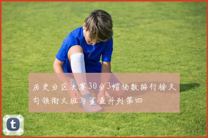 历史分区决赛30分3帽场数排行榜天勾领衔文班与鲨鱼并列第四