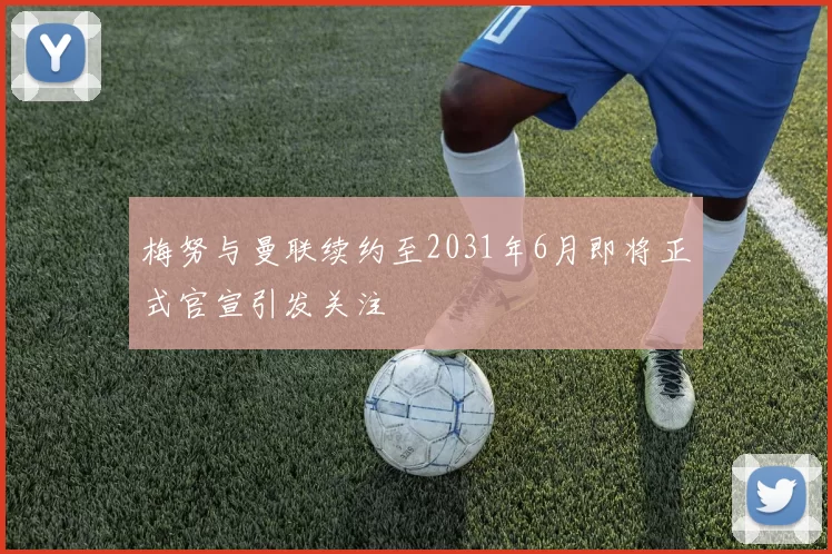 梅努与曼联续约至2031年6月即将正式官宣引发关注