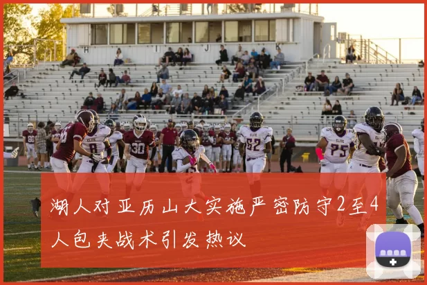 湖人对亚历山大实施严密防守2至4人包夹战术引发热议