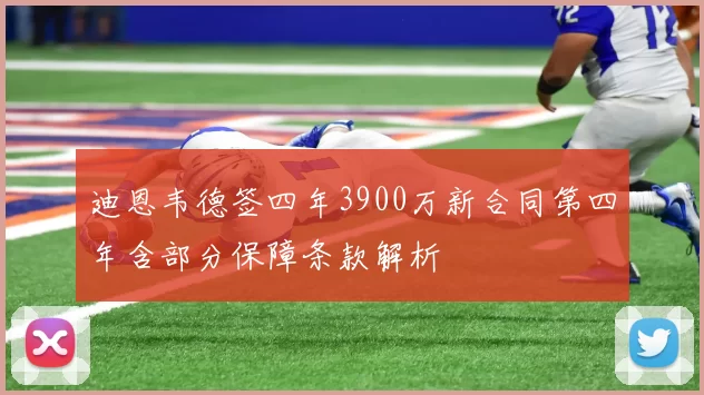 迪恩韦德签四年3900万新合同第四年含部分保障条款解析