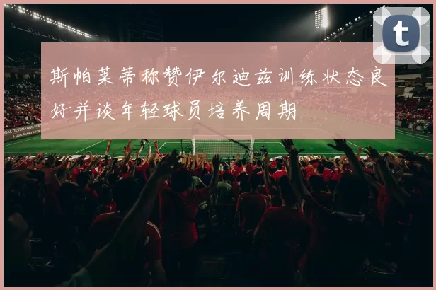 斯帕莱蒂称赞伊尔迪兹训练状态良好并谈年轻球员培养周期