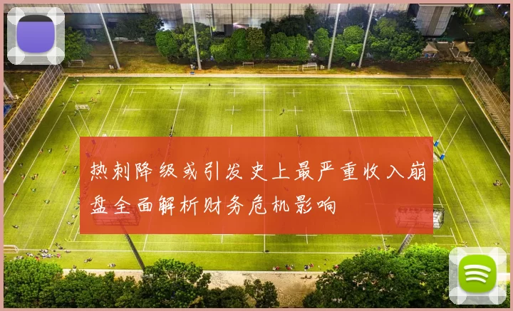 热刺降级或引发史上最严重收入崩盘全面解析财务危机影响