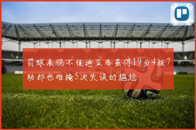 罚球表现不佳迪亚洛虽得19分4板7助却也难掩5次失误的尴尬