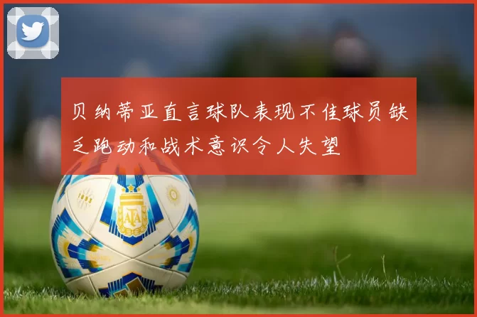 贝纳蒂亚直言球队表现不佳球员缺乏跑动和战术意识令人失望