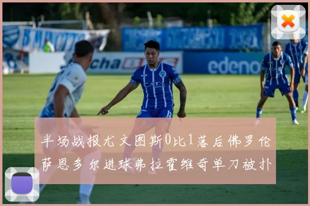 半场战报尤文图斯0比1落后佛罗伦萨恩多尔进球弗拉霍维奇单刀被扑救