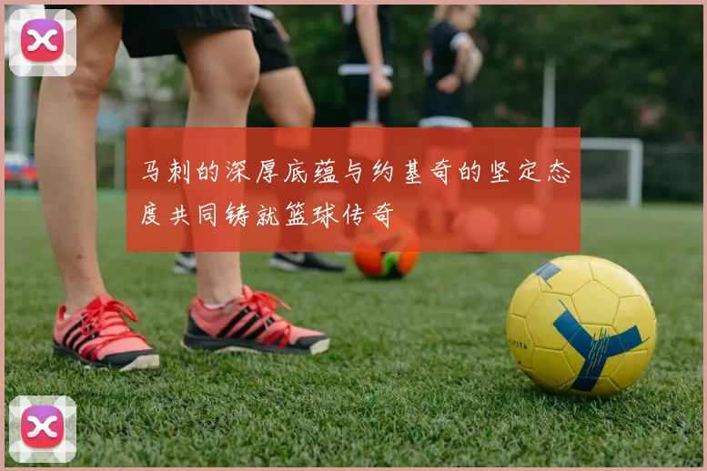 马刺的深厚底蕴与约基奇的坚定态度共同铸就篮球传奇